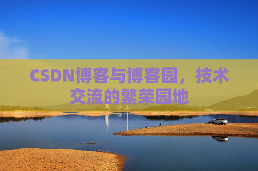 CSDN博客与博客园,技术交流的繁荣园地
